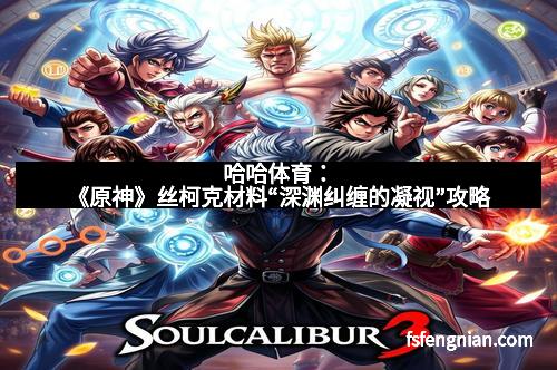 哈哈体育：《原神》丝柯克材料“深渊纠缠的凝视”攻略